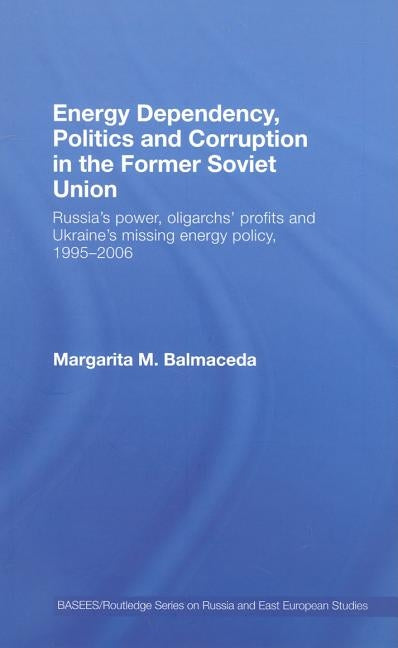 Energy Dependency, Politics and Corruption in the Former Soviet Union: Russia's Power, Oligarchs' Profits and Ukraine's Missing Energy Policy, 1995-20 by Balmaceda, Margarita M.