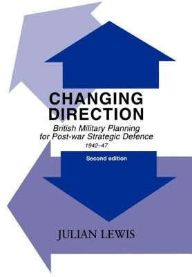 Changing Direction: British Military Planning for Post-war Strategic Defence, 1942-47 by Lewis, Julian