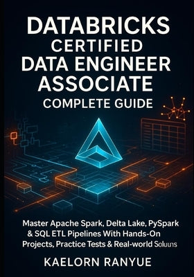 Databricks Certified Data Engineer Associate Complete Guide: Master Apache Spark, Delta Lake, PySpark & SQL ETL Pipelines With Hands-On Projects, Prac by Ranyue, Kaelorn
