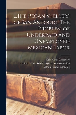 ...The Pecan Shellers of San Antonio. The Problem of Underpaid and Unemployed Mexican Labor by United States Work Projects Administ
