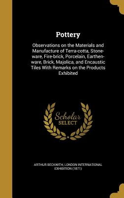 Pottery: Observations on the Materials and Manufacture of Terra-cotta, Stone-ware, Fire-brick, Porcelain, Earthen-ware, Brick, by Beckwith, Arthur