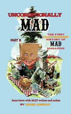 Unconditionally Mad, Part B - The First Unauthorized History of Mad Magazine (hardback) by Arnold, Mark