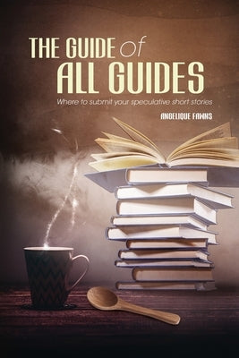 The Guide of all Guides: Where to sell your speculative short stories by Fawns, Angelique