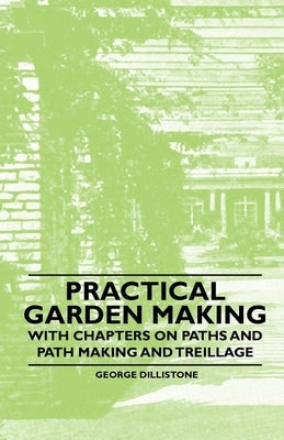Practical Garden Making - With Chapters on Paths and Path Making and Treillage by Dillistone, George