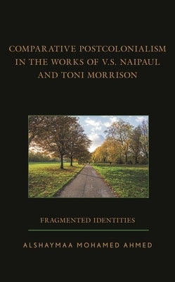Comparative Postcolonialism in the Works of V.S. Naipaul and Toni Morrison: Fragmented Identities by Ahmed, Alshaymaa Mohamed