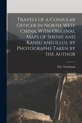 Travels of a Consular Officer in North-west China. With Original Maps of Shensi and Kansu and Illus. by Photographs Taken by the Author by Teichman, Eric