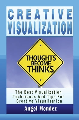 Creative Visualization: The Best Visualization Techniques And Tips For Creative Visualization by Mendez, Angel
