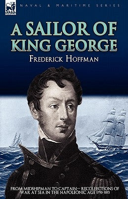 A Sailor of King George: From Midshipman to Captain-Recollections of War at Sea in the Napoleonic Age 1793-1815 by Hoffman, Frederick
