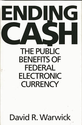 Ending Cash: The Public Benefits of Federal Electronic Currency by Warwick, David R.