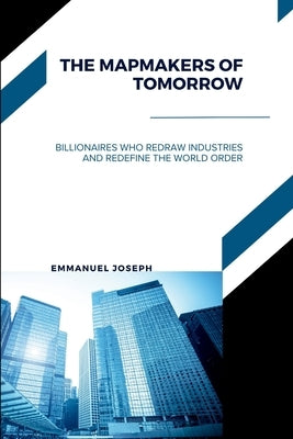 The Mapmakers of Tomorrow, Billionaires Who Redraw Industries and Redefine the World Order by Joseph, Emmanuel