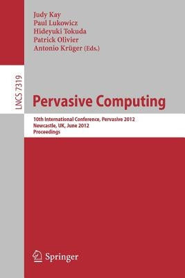Pervasive Computing: 10th International Conference, Pervasive 2012, Newcastle, Uk, June 18-22, 2012. Proceedings by Kay, Judy
