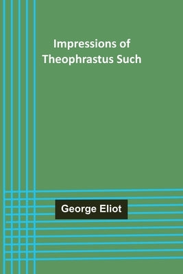 Impressions of Theophrastus Such by Eliot, George