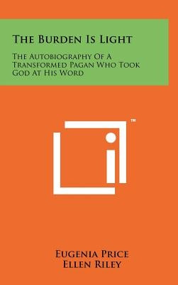 The Burden Is Light: The Autobiography Of A Transformed Pagan Who Took God At His Word by Price, Eugenia