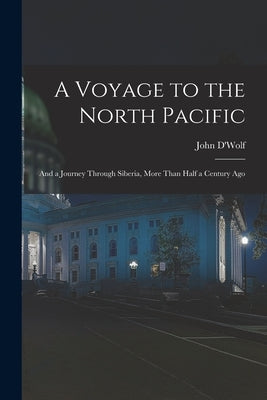 A Voyage to the North Pacific: And a Journey Through Siberia, More Than Half a Century Ago by D'Wolf, John