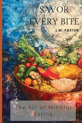 Savor Every Bite: The Art of Mindful Eating by Foster, J. M.