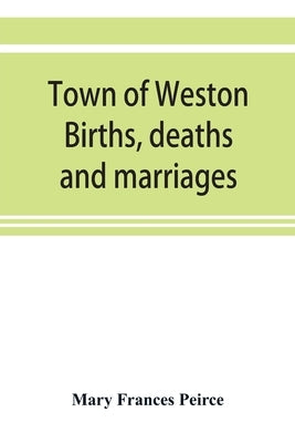 Town of Weston. Births, deaths and marriages, 1707-1850. 1703-Gravestones-1900. Church records, 1709-1825 by Frances Peirce, Mary