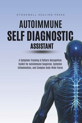 The Autoimmune Self Diagnostic Assistant: A Symptom-Tracking & Pattern-Recognition Toolkit for Autoimmune Suspicion, Systemic Inflammation, and Comple by Tourangeau, Mary