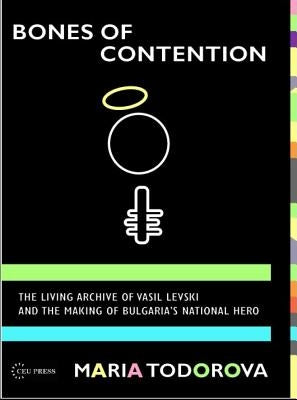 Bones of Contention: The Living Archive of Vasil Levski and the Making of Bulgaria's National Hero by Todorova, Maria N.