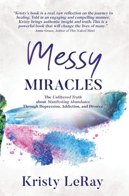 Messy Miracles: The Unfiltered Truth about Manifesting Abundance Through Depression, Addiction, and Divorce by Leray, Kristy
