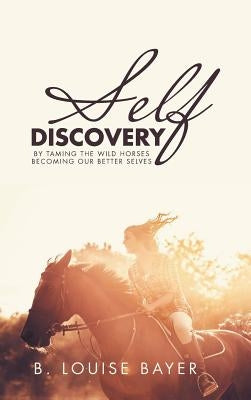 Self Discovery: By Taming the Wild Horses Becoming Our Better Selves by Bayer, B. Louise