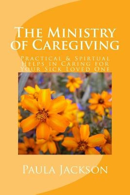 The Ministry of Caregiving: Practical & Spirtual Helps in Caring for Your Sick Loved One by Jackson, Paula