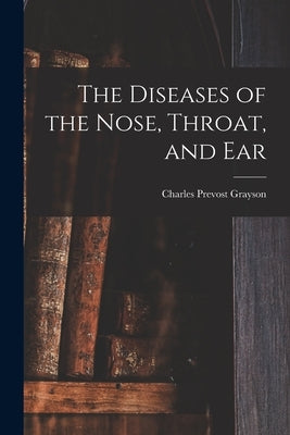 The Diseases of the Nose, Throat, and Ear by Grayson, Charles Prevost 1859-1939