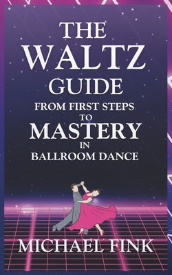 The Waltz Guide: From First Steps to Mastery in Ballroom Dance by Fink, Michael