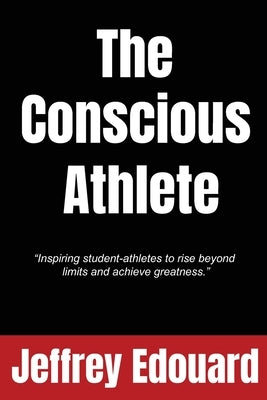 The Conscious Athlete: "Inspiring student-athletes to rise beyond limits and achieve greatness." by Edouard, Jeffrey