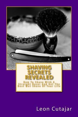 Shaving Secrets Revealed: How To Shave With A Straight Razor And Get The Best Wet Shave Of Your Life by Cutajar, Leon