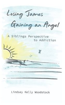 Losing James Gaining an Angel: A Siblings Perspective to Addiction by Woodstock, Lindsey Kelly