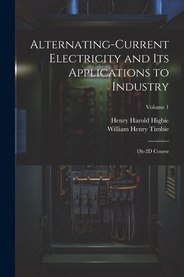 Alternating-Current Electricity and Its Applications to Industry: 1St-2D Course; Volume 1 by Timbie, William Henry