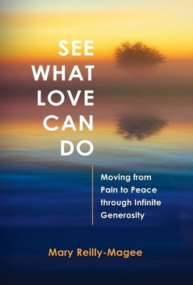 See What Love Can Do: Moving from Pain to Peace through Infinite Generosity by Reilly-Magee, Mary