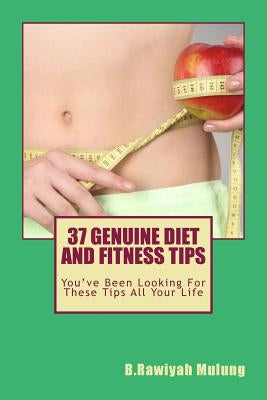 37 Genuine Diet and Fitness Tips: You've Been Looking For These Tips All Your Life by Mulung, B. Rawiyah