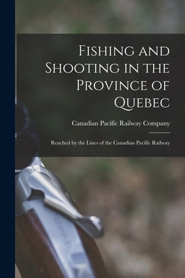 Fishing and Shooting in the Province of Quebec [microform]: Reached by the Lines of the Canadian Pacific Railway by Canadian Pacific Railway Company