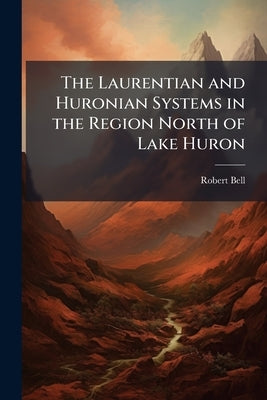 The Laurentian and Huronian Systems in the Region North of Lake Huron by Bell, Robert