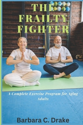The Frailty Fighter: A Complete Exercise Program for Aging Adults by C. Drake, Barbara