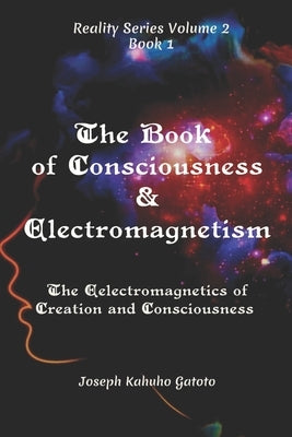 The Book of Consciousness and Electromagnetism: The Electromagnetics of Consciousness and Creation by Gatoto, Joseph Kahuho