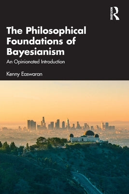 The Philosophical Foundations of Bayesianism: An Opinionated Introduction by Easwaran, Kenny
