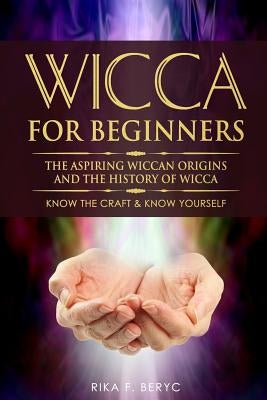 Wicca for Beginners: The Aspiring Wiccan Origins and the History of Wicca the Elements, Gods & Goddes, How to Perform Some Simple Spells fo by F. Beryc, Rika