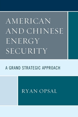 American and Chinese Energy Security: A Grand Strategic Approach by Opsal, Ryan
