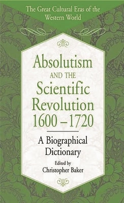 Absolutism and the Scientific Revolution, 1600-1720: A Biographical Dictionary by Baker, Christopher
