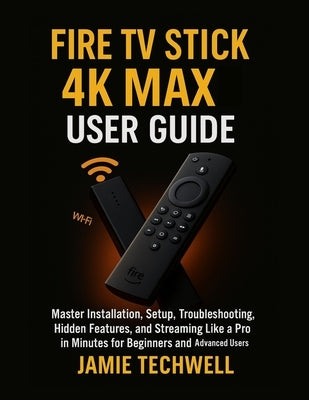 Fire TV Stick 4K Max User Guide: Master Installation, Setup, Troubleshooting, Hidden Features, and Streaming Like a Pro in Minutes for Beginners and A by Techwell, Jamie