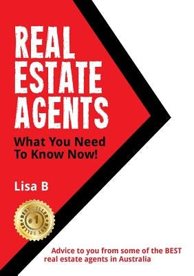Real Estate Agents What You Need To Know Now: Advice to you from some of the BEST real estate agents in Australia. by B, Lisa M.