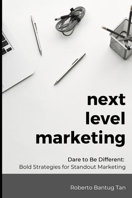 Next Level Marketing: Dare to be Different: Bold Strategies for Standout Marketing by Tan, Roberto Bantug