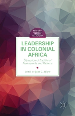 Leadership in Colonial Africa: Disruption of Traditional Frameworks and Patterns by Jallow, B.