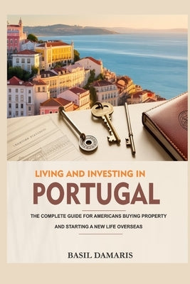 Living and Investing in Portugal: The Complete Guide for Americans Buying Property and Starting a New Life Overseas by Damaris, Basil