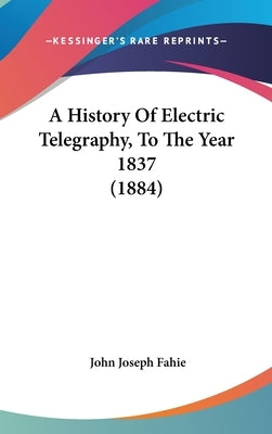A History Of Electric Telegraphy, To The Year 1837 (1884) by Fahie, John Joseph