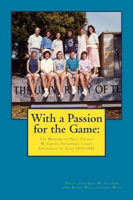 With a Passion for the Game: The Memoirs of Professor Thomas W. Cairns: Volleyball Coach University of Tulsa 1976-1992 by Cairns, Thomas W.