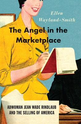 The Angel in the Marketplace: Adwoman Jean Wade Rindlaub and the Selling of America by Wayland-Smith, Ellen