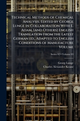 Technical Methods of Chemical Analysis. Edited by George Lunge in Collaboration With E. Adam, [and Others] English Translation From the Latest German by Lunge, Georg